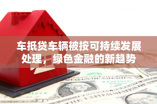 兰西车抵贷车辆被按可持续发展处理，绿色金融的新趋势