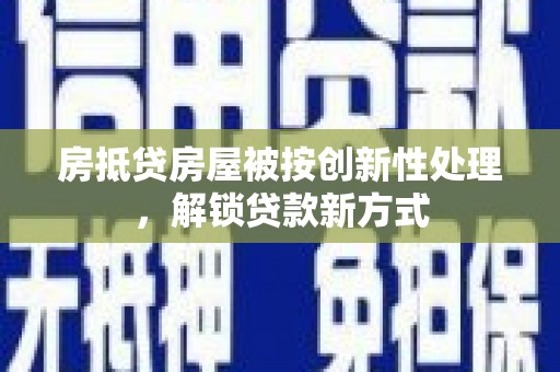 中国台湾房抵贷房屋被按创新性处理，解锁贷款新方式