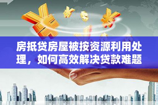 包头房抵贷房屋被按资源利用处理，如何高效解决贷款难题？