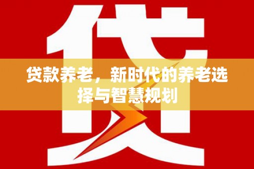 白水贷款养老，新时代的养老选择与智慧规划