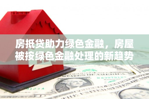 锡林郭勒房抵贷助力绿色金融，房屋被按绿色金融处理的新趋势
