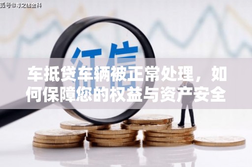 大堂车抵贷车辆被正常处理，如何保障您的权益与资产安全