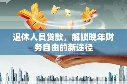 五结退休人员贷款，解锁晚年财务自由的新途径