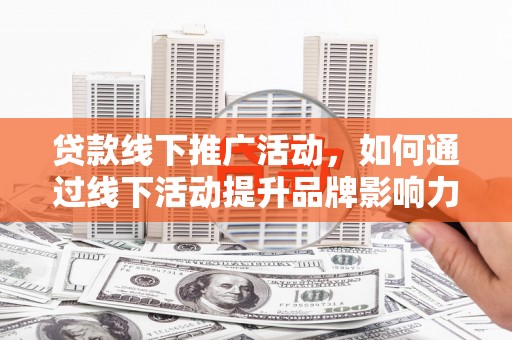 五结贷款线下推广活动，如何通过线下活动提升品牌影响力