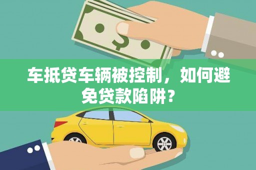 长沙车抵贷车辆被控制，如何避免贷款陷阱？