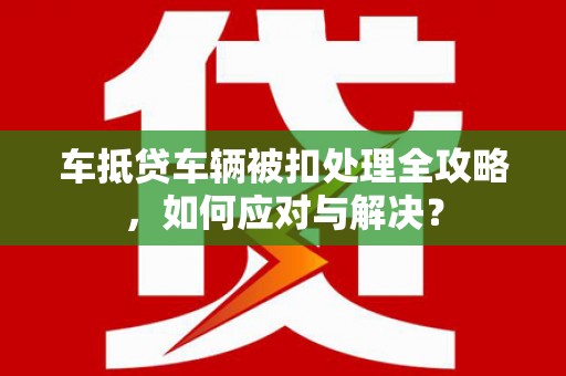 乌当车抵贷车辆被扣处理全攻略，如何应对与解决？