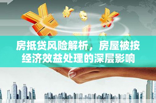 敦化房抵贷风险解析，房屋被按经济效益处理的深层影响