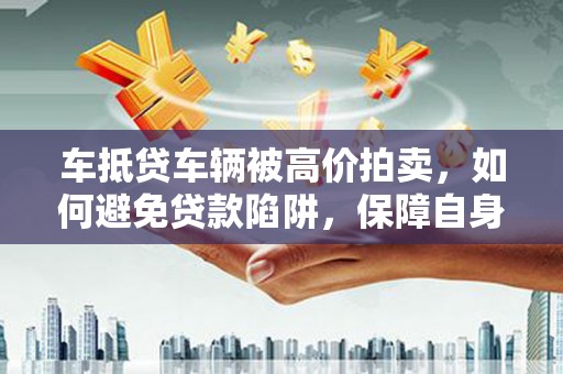 建始车抵贷车辆被高价拍卖，如何避免贷款陷阱，保障自身权益？