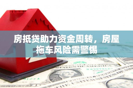 石渠房抵贷助力资金周转，房屋拖车风险需警惕