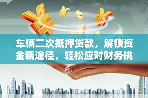 线西车辆二次抵押贷款，解锁资金新途径，轻松应对财务挑战