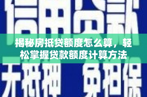 南和揭秘房抵贷额度怎么算，轻松掌握贷款额度计算方法