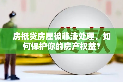 南州房抵贷房屋被非法处理，如何保护你的房产权益？