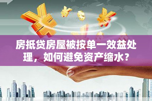 邗江房抵贷房屋被按单一效益处理，如何避免资产缩水？