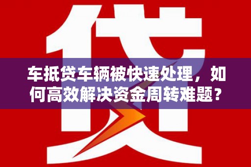 三沙车抵贷车辆被快速处理，如何高效解决资金周转难题？