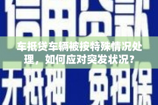 邗江车抵贷车辆被按特殊情况处理，如何应对突发状况？