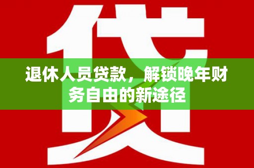 邗江退休人员贷款，解锁晚年财务自由的新途径