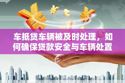 邗江车抵贷车辆被及时处理，如何确保贷款安全与车辆处置效率
