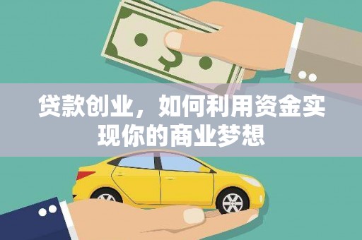 南阳贷款创业，如何利用资金实现你的商业梦想