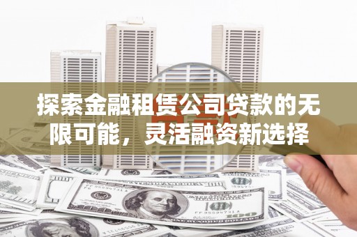 南阳探索金融租赁公司贷款的无限可能，灵活融资新选择
