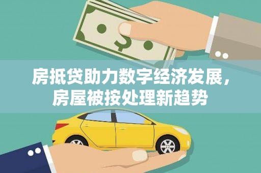 南和房抵贷助力数字经济发展，房屋被按处理新趋势