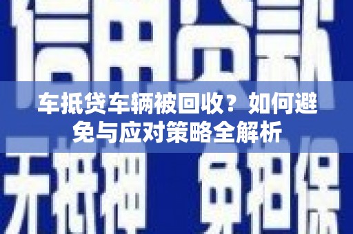 嵩明车抵贷车辆被回收？如何避免与应对策略全解析