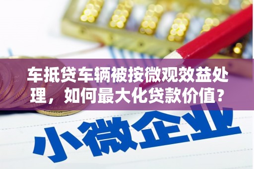 五常车抵贷车辆被按微观效益处理，如何最大化贷款价值？