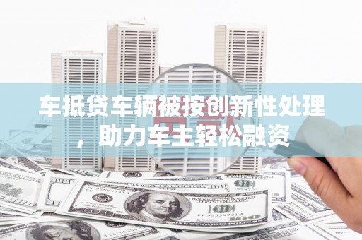 花山车抵贷车辆被按创新性处理，助力车主轻松融资