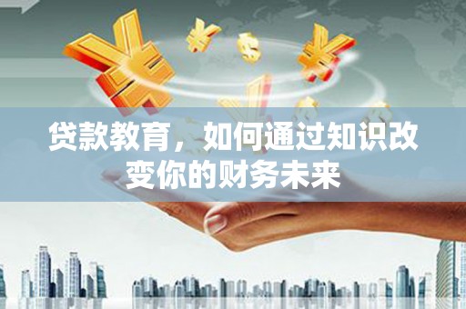阿克陶贷款教育，如何通过知识改变你的财务未来