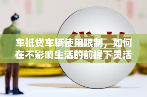 昭通车抵贷车辆使用限制，如何在不影响生活的前提下灵活贷款？