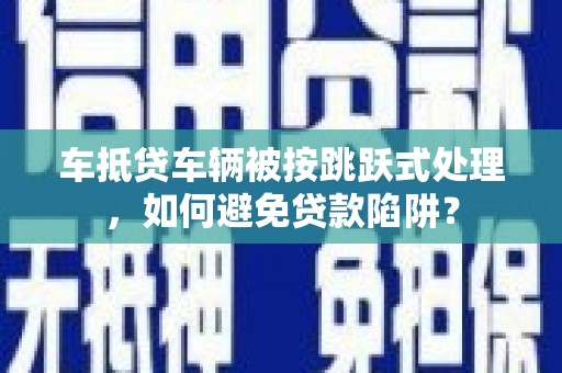 阿克陶车抵贷车辆被按跳跃式处理，如何避免贷款陷阱？