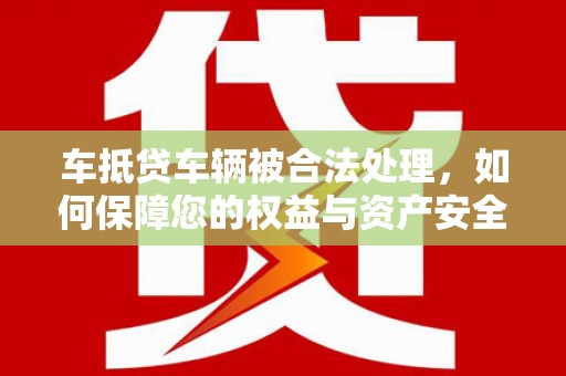 梅列车抵贷车辆被合法处理，如何保障您的权益与资产安全