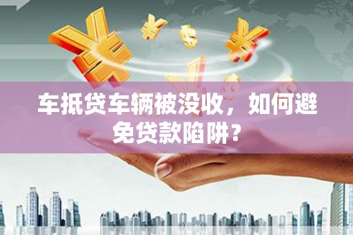 梅列车抵贷车辆被没收，如何避免贷款陷阱？