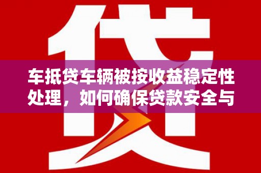 梅列车抵贷车辆被按收益稳定性处理，如何确保贷款安全与收益？