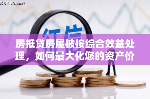 金城江房抵贷房屋被按综合效益处理，如何最大化您的资产价值？