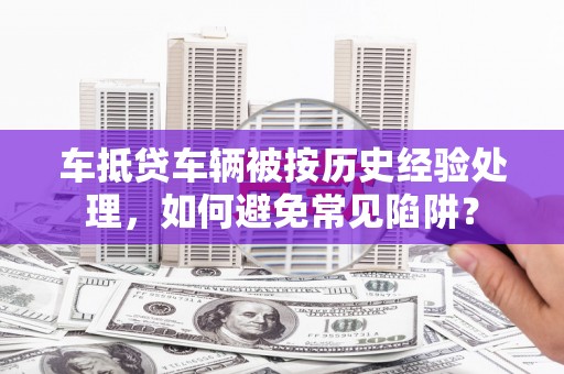 商洛车抵贷车辆被按历史经验处理，如何避免常见陷阱？