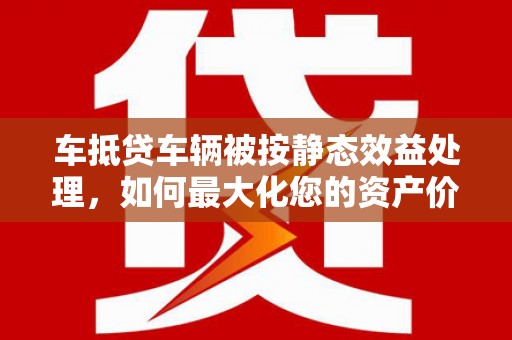 嘉祥车抵贷车辆被按静态效益处理，如何最大化您的资产价值？