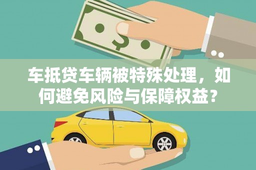 商洛车抵贷车辆被特殊处理，如何避免风险与保障权益？
