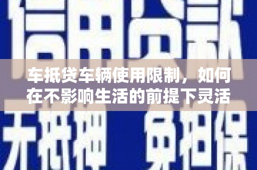 大兴安岭车抵贷车辆使用限制，如何在不影响生活的前提下灵活贷款？