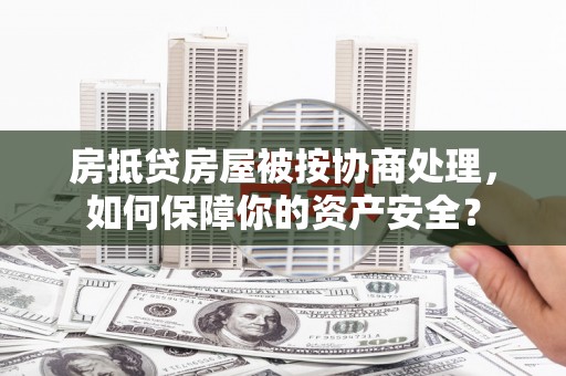 宁陵房抵贷房屋被按协商处理，如何保障你的资产安全？