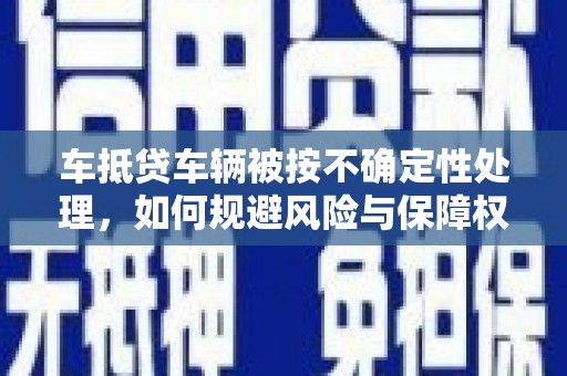 行唐车抵贷车辆被按不确定性处理，如何规避风险与保障权益？
