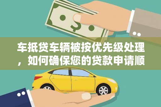 历城车抵贷车辆被按优先级处理，如何确保您的贷款申请顺利通过？