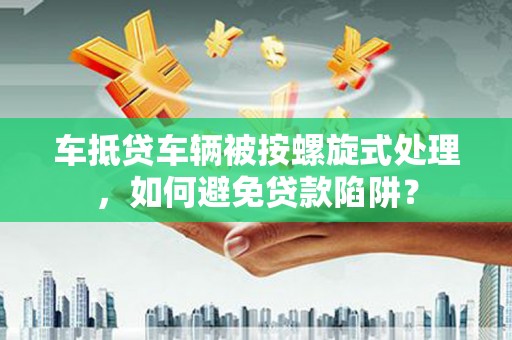麦盖提车抵贷车辆被按螺旋式处理，如何避免贷款陷阱？