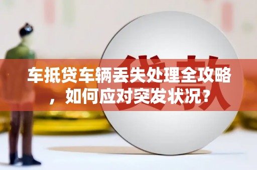 观塘车抵贷车辆丢失处理全攻略，如何应对突发状况？