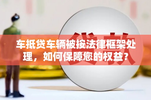 阿拉善盟车抵贷车辆被按法律框架处理，如何保障您的权益？
