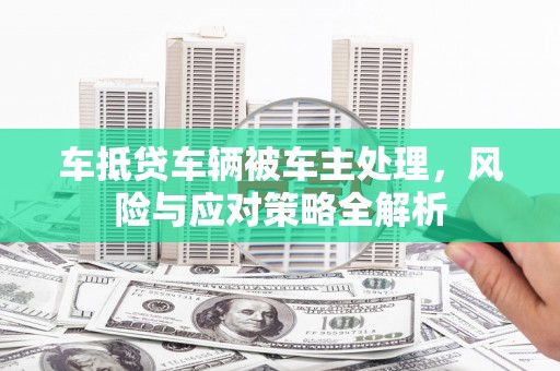 阿莲车抵贷车辆被车主处理，风险与应对策略全解析
