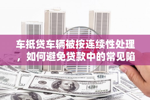 竹溪车抵贷车辆被按连续性处理，如何避免贷款中的常见陷阱？