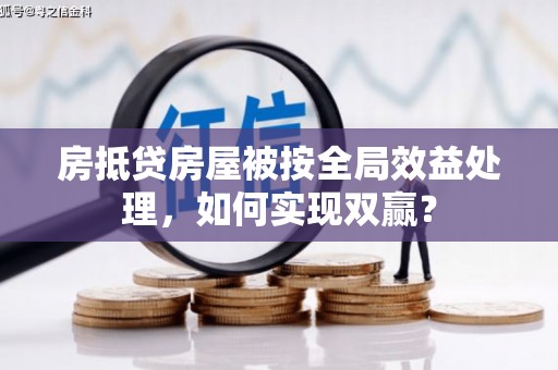阿莲房抵贷房屋被按全局效益处理，如何实现双赢？