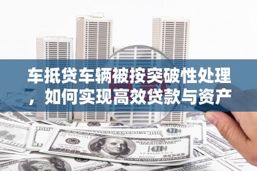 裕民车抵贷车辆被按突破性处理，如何实现高效贷款与资产优化？