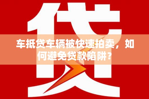樟木头车抵贷车辆被快速拍卖，如何避免贷款陷阱？