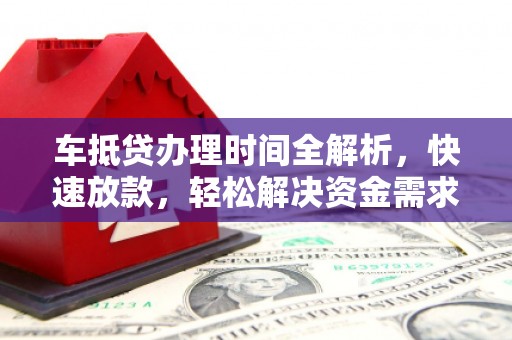 阿莲车抵贷办理时间全解析，快速放款，轻松解决资金需求